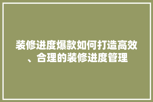 装修进度爆款如何打造高效、合理的装修进度管理