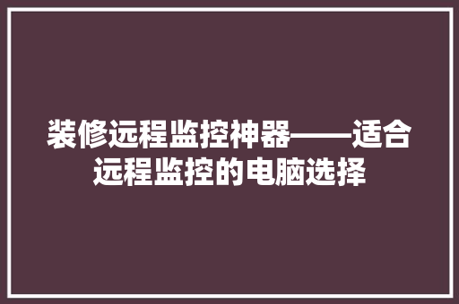 装修远程监控神器——适合远程监控的电脑选择