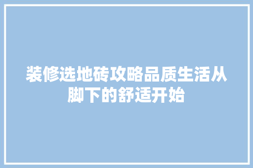 装修选地砖攻略品质生活从脚下的舒适开始