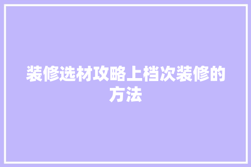 装修选材攻略上档次装修的方法