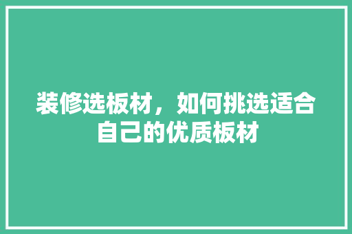 装修选板材，如何挑选适合自己的优质板材
