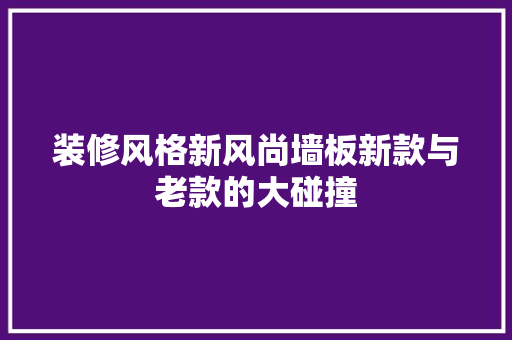 装修风格新风尚墙板新款与老款的大碰撞