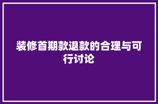 装修首期款退款的合理与可行讨论