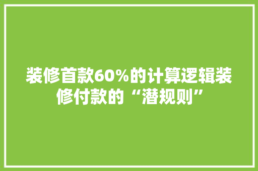 装修首款60%的计算逻辑装修付款的“潜规则”
