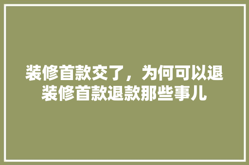装修首款交了，为何可以退装修首款退款那些事儿