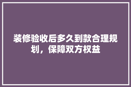 装修验收后多久到款合理规划，保障双方权益