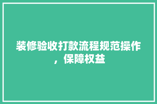 装修验收打款流程规范操作，保障权益