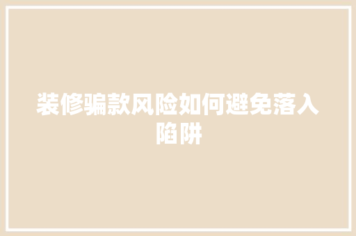 装修骗款风险如何避免落入陷阱