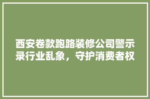 西安卷款跑路装修公司警示录行业乱象，守护消费者权益