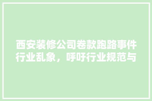 西安装修公司卷款跑路事件行业乱象，呼吁行业规范与监管