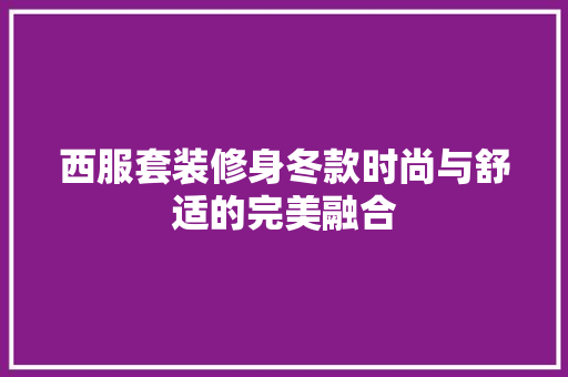 西服套装修身冬款时尚与舒适的完美融合