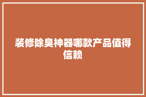 装修除臭神器哪款产品值得信赖