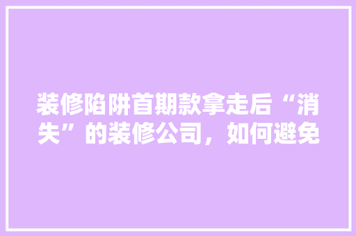 装修陷阱首期款拿走后“消失”的装修公司，如何避免