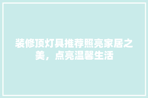 装修顶灯具推荐照亮家居之美，点亮温馨生活