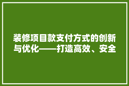 装修项目款支付方式的创新与优化——打造高效、安全的支付环境