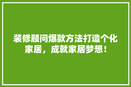 装修顾问爆款方法打造个化家居，成就家居梦想！