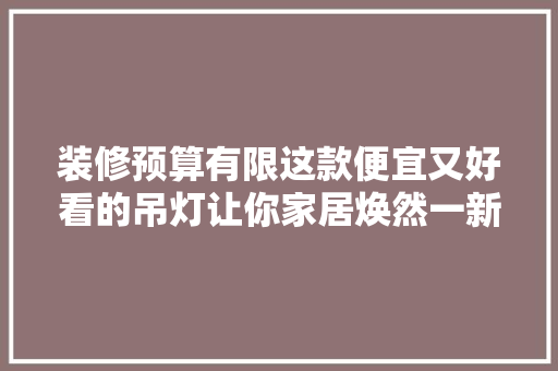 装修预算有限这款便宜又好看的吊灯让你家居焕然一新！