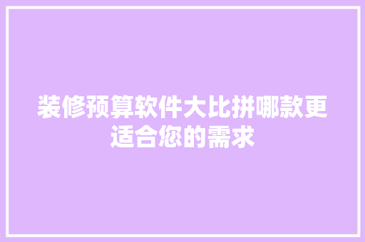 装修预算软件大比拼哪款更适合您的需求