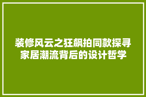 装修风云之狂飙拍同款探寻家居潮流背后的设计哲学