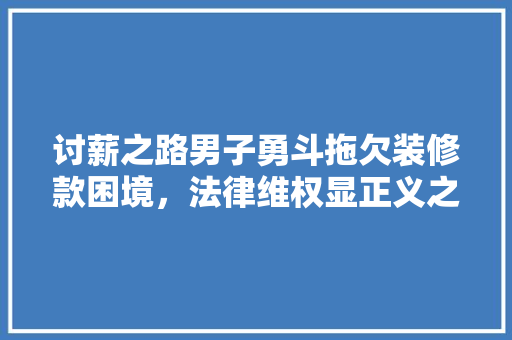 讨薪之路男子勇斗拖欠装修款困境，法律维权显正义之光