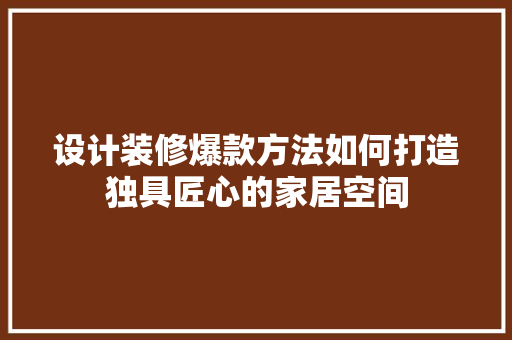 设计装修爆款方法如何打造独具匠心的家居空间