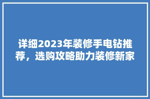 详细2023年装修手电钻推荐，选购攻略助力装修新家