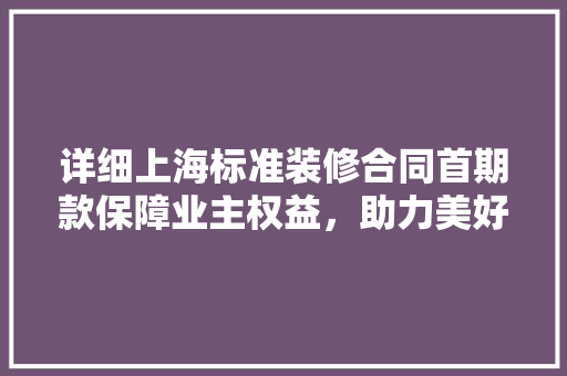 详细上海标准装修合同首期款保障业主权益，助力美好家居生活