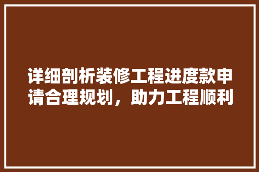 详细剖析装修工程进度款申请合理规划，助力工程顺利进行