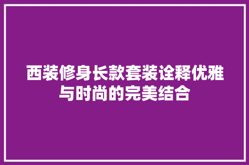 西装修身长款套装诠释优雅与时尚的完美结合