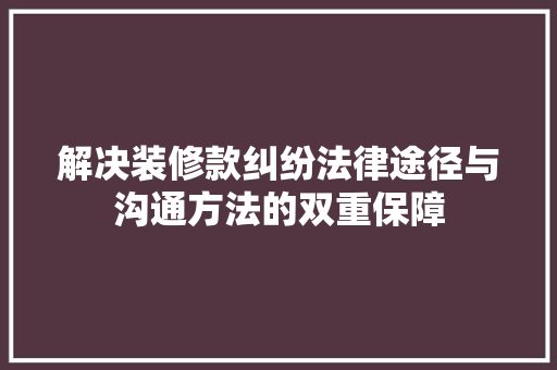 解决装修款纠纷法律途径与沟通方法的双重保障