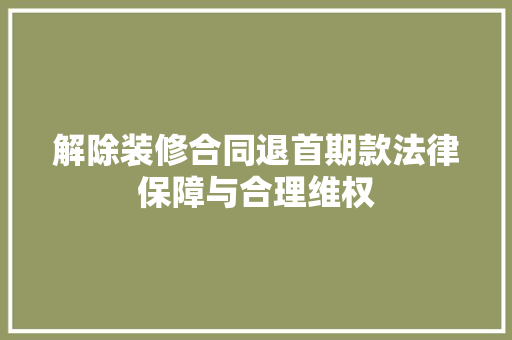 解除装修合同退首期款法律保障与合理维权