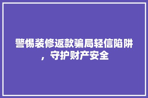 警惕装修返款骗局轻信陷阱，守护财产安全