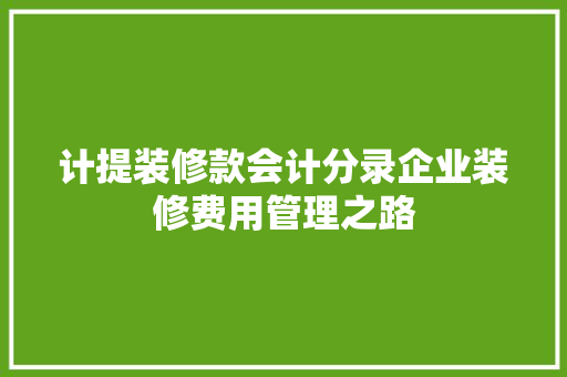 计提装修款会计分录企业装修费用管理之路