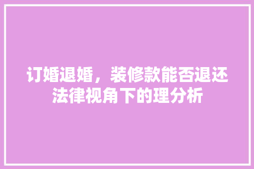 订婚退婚，装修款能否退还法律视角下的理分析