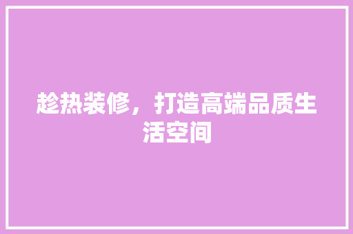 趁热装修，打造高端品质生活空间
