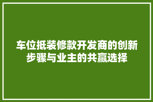 车位抵装修款开发商的创新步骤与业主的共赢选择