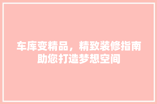 车库变精品，精致装修指南助您打造梦想空间