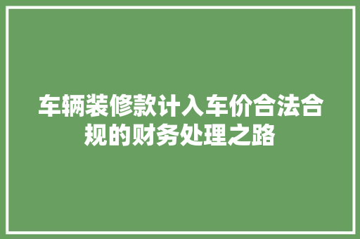 车辆装修款计入车价合法合规的财务处理之路