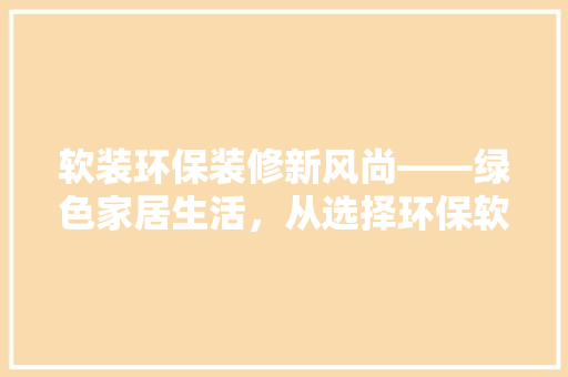 软装环保装修新风尚——绿色家居生活，从选择环保软装开始