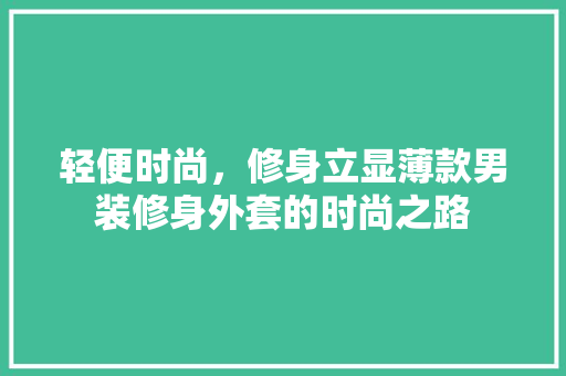 轻便时尚，修身立显薄款男装修身外套的时尚之路