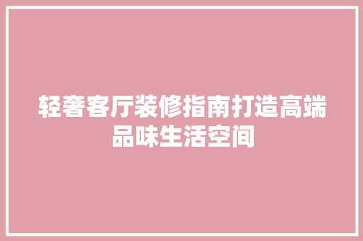 轻奢客厅装修指南打造高端品味生活空间