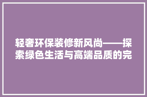 轻奢环保装修新风尚——探索绿色生活与高端品质的完美融合