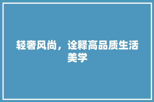 轻奢风尚，诠释高品质生活美学