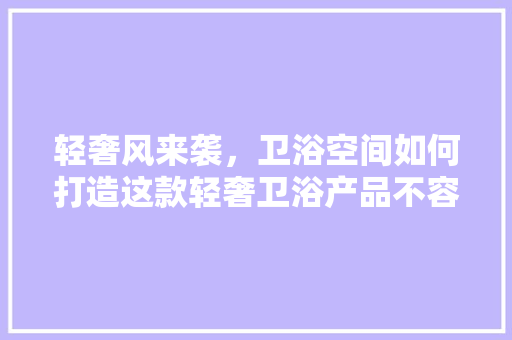 轻奢风来袭，卫浴空间如何打造这款轻奢卫浴产品不容错过！