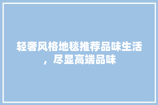 轻奢风格地毯推荐品味生活，尽显高端品味