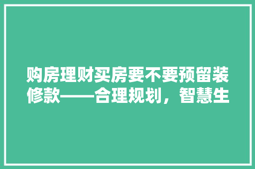 购房理财买房要不要预留装修款——合理规划，智慧生活