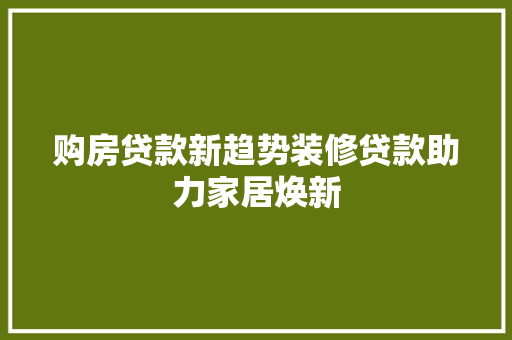 购房贷款新趋势装修贷款助力家居焕新