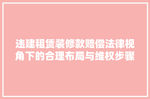 违建租赁装修款赔偿法律视角下的合理布局与维权步骤