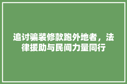 追讨骗装修款跑外地者，法律援助与民间力量同行