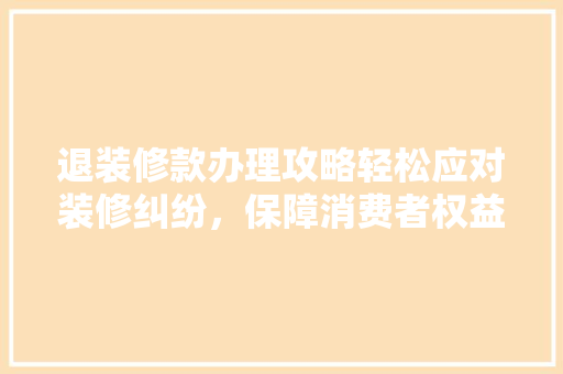 退装修款办理攻略轻松应对装修纠纷，保障消费者权益